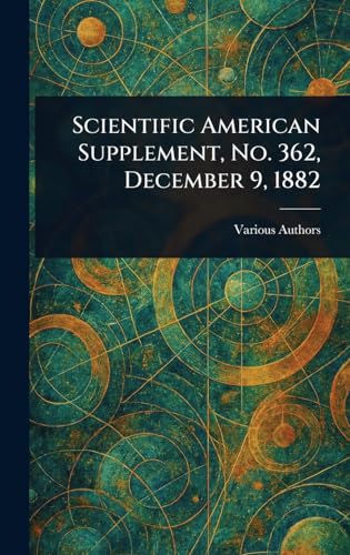 Scientific American Supplement, No. 362, December 9, 1882 Scientific American Supplement, No. 362, December 9, 1882 von Anson Street Press