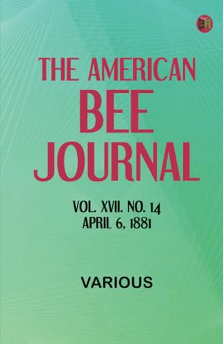 The American Bee Journal. Vol. XVII. No. 14. April 6, 1881 The American Bee Journal. Vol. XVII. No. 14. April 6, 1881 von Zinc Read