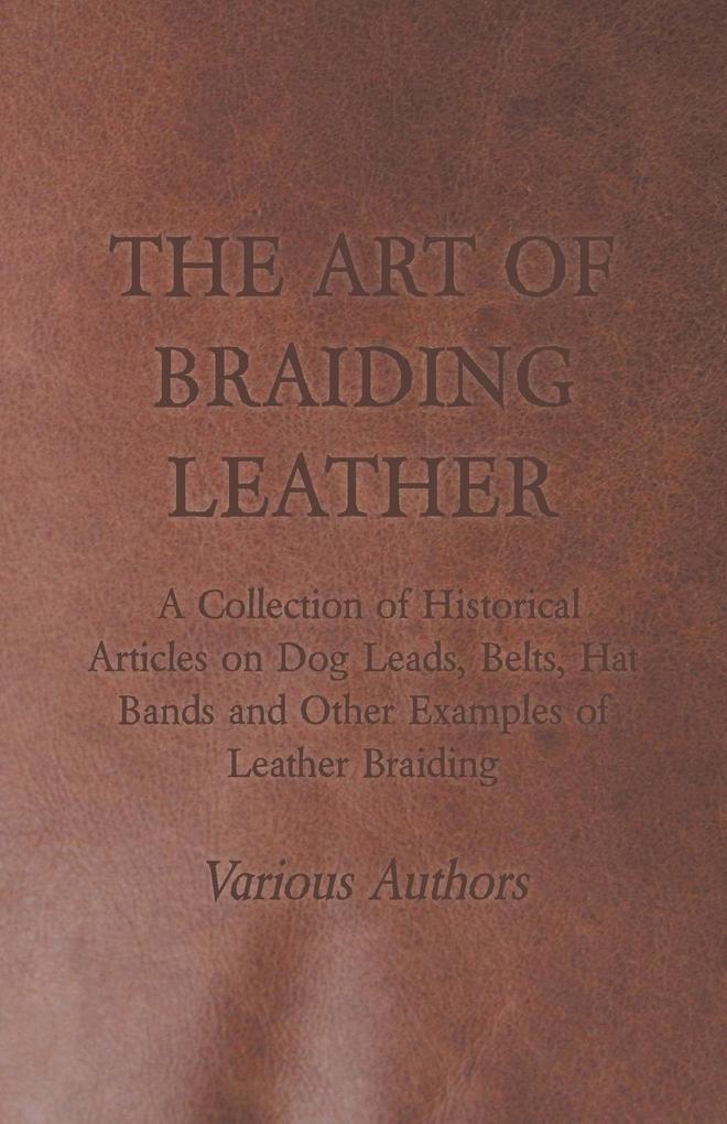 The Art of Braiding Leather - A Collection of Historical Articles on Dog Leads Belts Hat Bands and Other Examples of Leather Braiding von Harrison Press