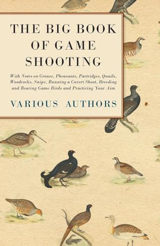 The Big Book of Game Shooting - With Notes on Grouse, Pheasants, Partridges, Quails, Woodcocks, Snipe, Running a Covert Shoot, Breeding and Rearing Game Birds and Practicing Your Aim
