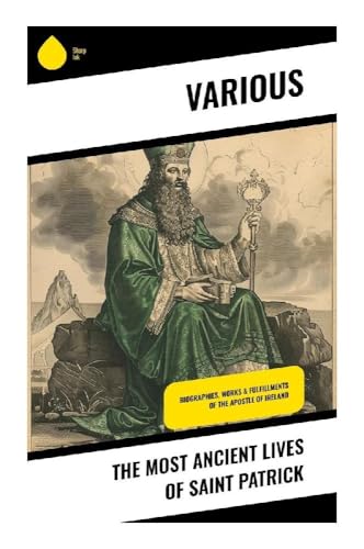 The Most Ancient Lives of Saint Patrick: Biographies, Works & Fulfillments of the Apostle of Ireland
