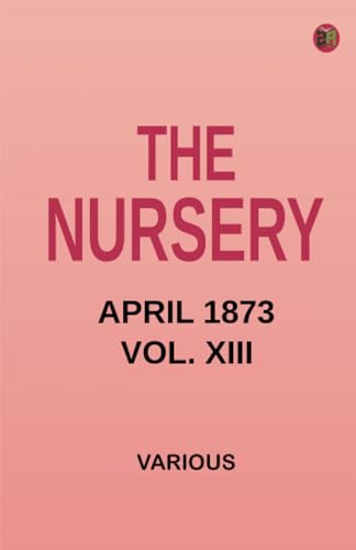 The Nursery April 1873 Vol. XIII The Nursery April 1873 Vol. XIII von Zinc Read