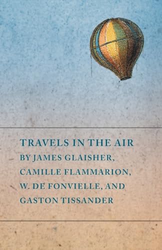 Travels in the Air by James Glaisher, Camille Flammarion, W. de Fonvielle, and Gaston Tissander Travels in the Air by James Glaisher, Camille Flammarion, W. de Fonvielle, and Gaston Tissander