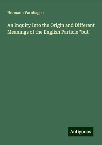 An Inquiry Into the Origin and Different Meanings of the English Particle "but" von Antigonos Verlag