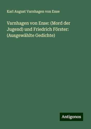 Varnhagen von Ense: (Mord der Jugend) und Friedrich Förster: (Ausgewählte Gedichte) von Antigonos Verlag