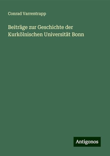 Beiträge zur Geschichte der Kurkölnischen Universität Bonn von Antigonos Verlag