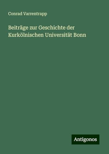 Beiträge zur Geschichte der Kurkölnischen Universität Bonn von Antigonos Verlag