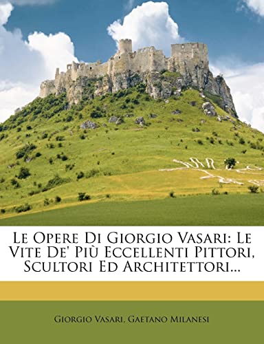 Le Opere Di Giorgio Vasari: Le Vite De' Più Eccellenti Pittori, Scultori Ed Architettori... Le Opere Di Giorgio Vasari: Le Vite De' Più Eccellenti Pittori, Scultori Ed Architettori...