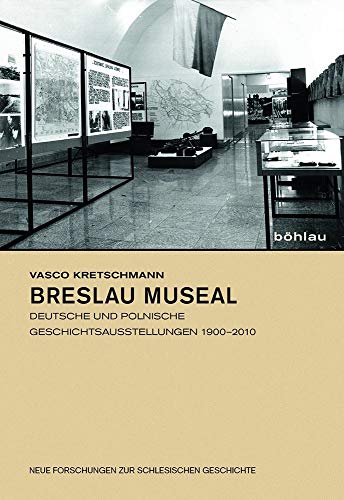 Breslau museal: Deutsche und polnische Geschichtsausstellungen 1900-2010 (Neue Forschungen zur Schlesischen Geschichte)