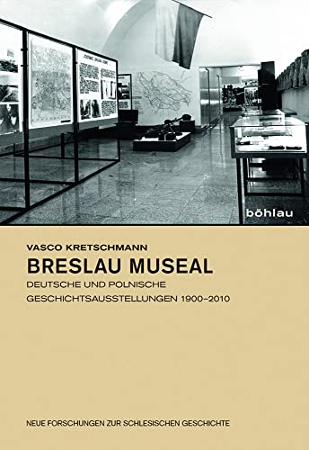 Breslau museal: Deutsche und polnische Geschichtsausstellungen 1900-2010 (Neue Forschungen zur Schlesischen Geschichte)