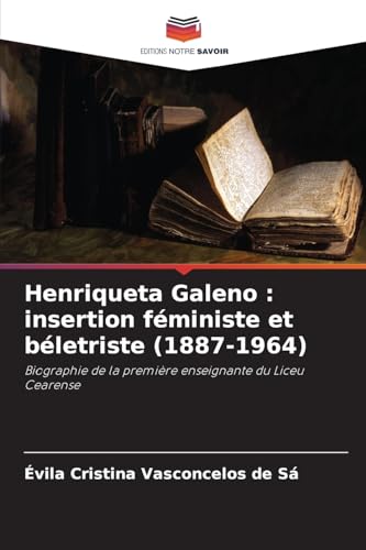 Henriqueta Galeno : insertion féministe et béletriste (1887-1964): Biographie de la première enseignante du Liceu Cearense von Editions Notre Savoir