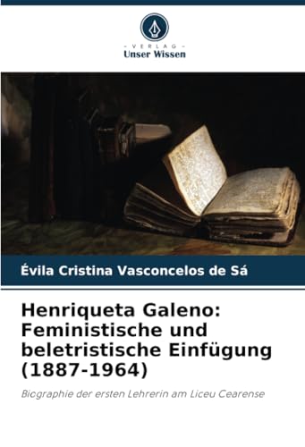 Henriqueta Galeno: Feministische und beletristische Einfügung (1887-1964): Biographie der ersten Lehrerin am Liceu Cearense von Verlag Unser Wissen