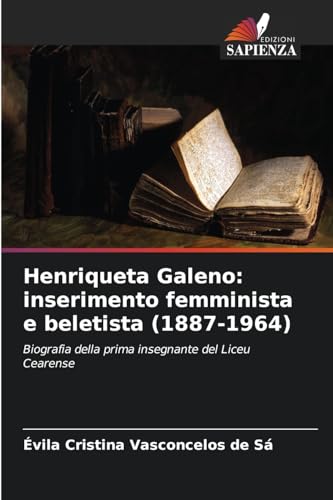 Henriqueta Galeno: inserimento femminista e beletista (1887-1964): Biografia della prima insegnante del Liceu Cearense von Edizioni Sapienza