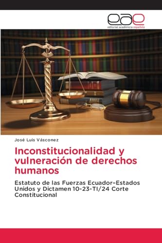 Inconstitucionalidad y vulneración de derechos humanos: Estatuto de las Fuerzas Ecuador¿Estados Unidos y Dictamen 10-23-TI/24 Corte Constitucional von Editorial Académica Española