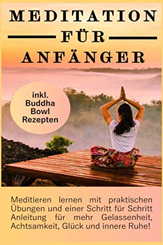 Meditation für Anfänger: Meditieren lernen mit praktischen Übungen und einer Schritt für Schritt Anleitung für mehr Gelassenheit, Achtsamkeit, Glück und innere Ruhe! inkl. Buddha Bowl Rezepten von Independently published