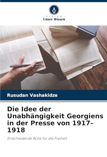 Die Idee der Unabhängigkeit Georgiens in der Presse von 1917¿1918: Entscheidende Rolle für die Freiheit von Verlag Unser Wissen