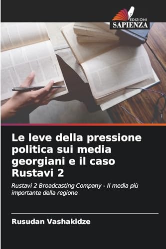 Le leve della pressione politica sui media georgiani e il caso Rustavi 2: Rustavi 2 Broadcasting Company - Il media più importante della regione von Edizioni Sapienza