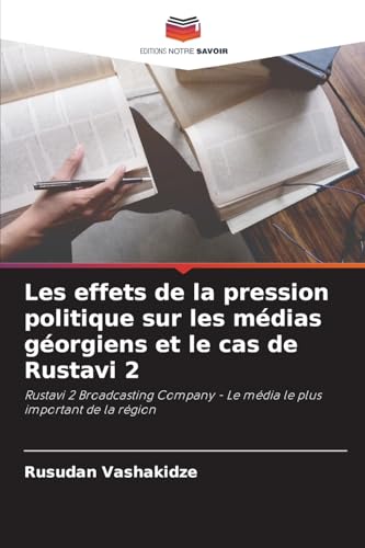 Les effets de la pression politique sur les médias géorgiens et le cas de Rustavi 2: Rustavi 2 Broadcasting Company - Le média le plus important de la région von Editions Notre Savoir