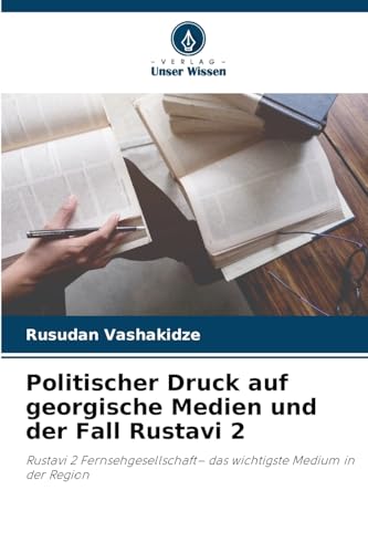 Politischer Druck auf georgische Medien und der Fall Rustavi 2: Rustavi 2 Fernsehgesellschaft- das wichtigste Medium in der Region von Verlag Unser Wissen