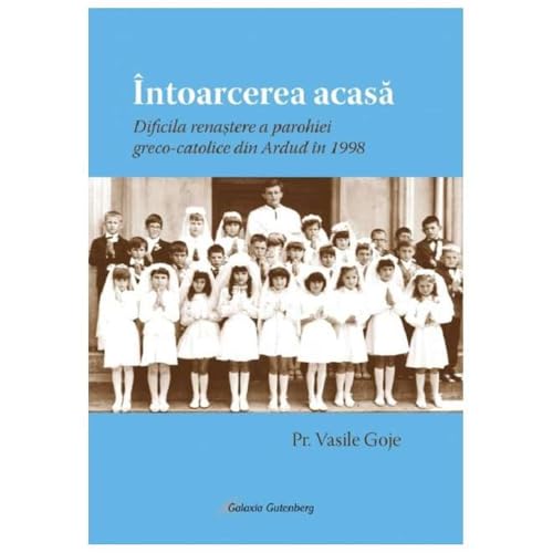 Intoarcerea Acasa. Dificila Renastere A Parohiei Greco-Catolice Din Ardud In 1998 von Galaxia Gutenberg