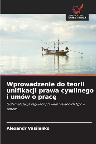 Wprowadzenie do teorii unifikacji prawa cywilnego i umów o pracę: Systematyzacja regulacji prawnej niektórych typów umów von Wydawnictwo Nasza Wiedza