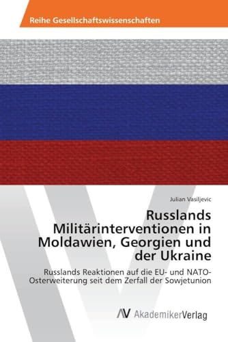 Russlands Militärinterventionen in Moldawien, Georgien und der Ukraine: Russlands Reaktionen auf die EU- und NATO- Osterweiterung seit dem Zerfall der Sowjetunion von AV Akademikerverlag