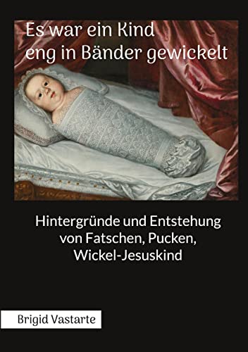Es war ein Kind eng in Bänder gewickelt: Hintergründe und Entstehung von Fatschen, Pucken, Wickel-Jesuskind von Book on Demand