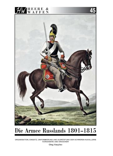 Die Armee Russlands 1801-1815: Organisation, Einsatz, Uniformierung und Ausrüstung der Schweren Kavallerie Kürassiere und Dragoner (Heere & Waffen) von Zeughaus Verlag GmbH