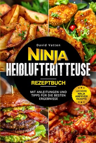 Ninja Heißluftfritteuse Rezeptbuch - Leckere Ninja Airfryer Rezepte: Mit Anleitungen und Tipps für die besten Ergebnisse