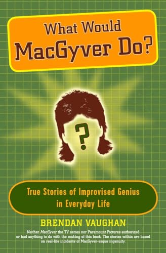 What Would MacGyver Do?: True Stories of Improvised Genius in Everyday Life