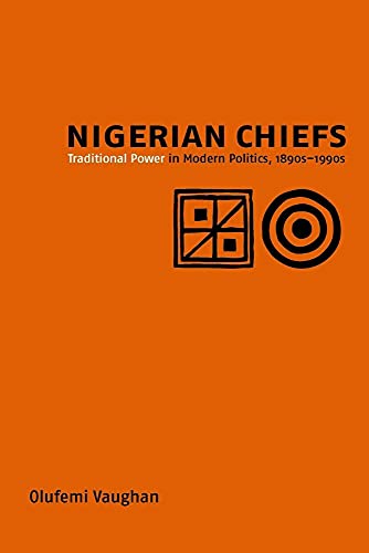 Nigerian Chiefs: Traditional Power in Modern Politics, 1890s-1990s (Rochester Studies in African History And the Diaspora, 7, Band 7)