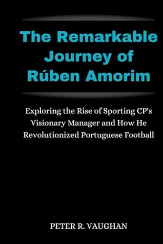 The Remarkable Journey of Rúben Amorim: Exploring the Rise of Sporting CP's Visionary Manager and How He Revolutionized Portuguese Football von Independently published