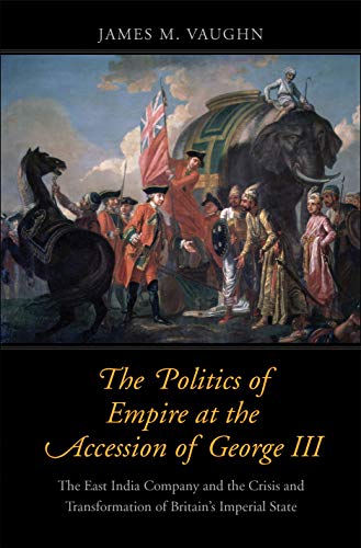 The Politics of Empire at the Accession of George III: The East India Company and the Crisis and Transformation of Britain's Imperial State (Lewis ... in Eighteenth-Century Culture and History) von Yale University Press