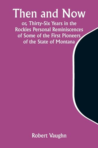 Then and Now; or, Thirty-Six Years in the Rockies Personal Reminiscences of Some of the First Pioneers of the State of Montana von Alpha Edition