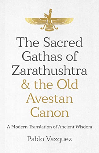 The Sacred Gathas of Zarathushtra & the Old Avestan Canon: A Modern Translation of Ancient Wisdom The Sacred Gathas of Zarathushtra & the Old Avestan Canon: A Modern Translation of Ancient Wisdom