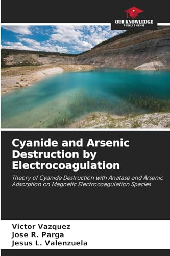 Cyanide and Arsenic Destruction by Electrocoagulation: Theory of Cyanide Destruction with Anatase and Arsenic Adsorption on Magnetic Electrocoagulation Species von Our Knowledge Publishing