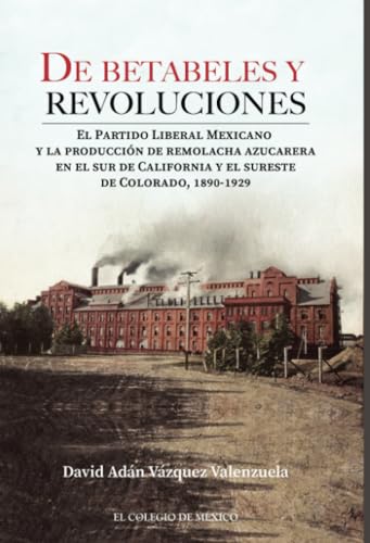 De betabeles y revoluciones:: el Partido Liberal Mexicano y la producción de remolacha azucarera en el sur de California y el sureste de Colorado, 1890-1929 von El Colegio de México