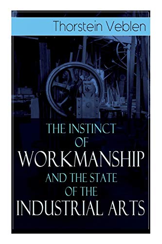 The Instinct of Workmanship and the State of the Industrial Arts The Instinct of Workmanship and the State of the Industrial Arts