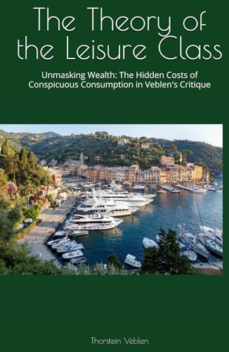 The Theory of the Leisure Class: Unmasking Wealth: The Hidden Costs of Conspicuous Consumption in Veblen's Critique The Theory of the Leisure Class: Unmasking Wealth: The Hidden Costs of Conspicuous Consumption in Veblen's Critique von Independently published