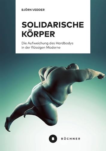 Solidarische Körper: Die Aufweichung des Hardbodys in der flüssigen Moderne von Büchner-Verlag