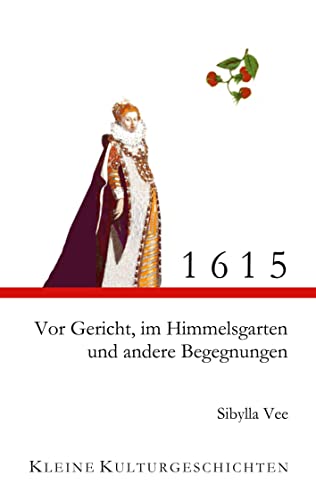 1615 - Vor Gericht, im Himmelsgarten und andere Begegnungen: Kleine Kulturgeschichten