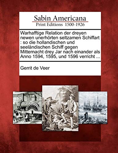 Warhafftige Relation Der Dreyen Newen Unerh Rten Seltzamen Schiffart: So Die Hollandischen Und Seel Ndischen Schiff Gegen Mitternacht Drey Jar Nach ... ALS Anno 1594, 1595, Und 1596 Verricht ...