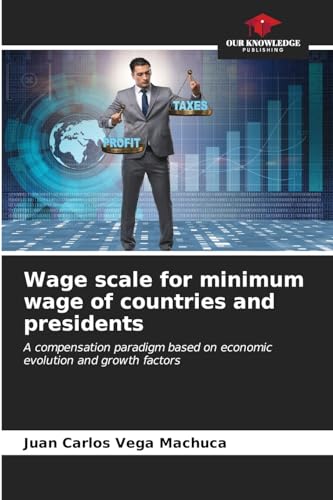 Wage scale for minimum wage of countries and presidents: A compensation paradigm based on economic evolution and growth factors von Our Knowledge Publishing