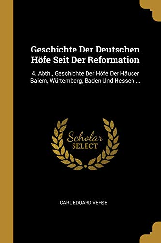 Geschichte Der Deutschen Höfe Seit Der Reformation: 4. Abth., Geschichte Der Höfe Der Häuser Baiern, Würtemberg, Baden Und Hessen ...