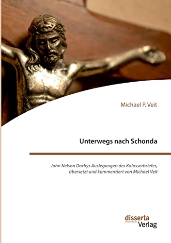 Unterwegs nach Schonda. John Nelson Darbys Auslegungen des Kolosserbriefes, übersetzt und kommentiert von Michael Veit von disserta Verlag