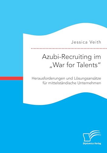 Azubi-Recruiting im "War for Talents“. Herausforderungen und Lösungsansätze für mittelständische Unternehmen von Diplomica Verlag