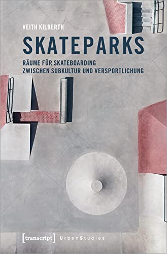 Skateparks: Räume für Skateboarding zwischen Subkultur und Versportlichung (Urban Studies)