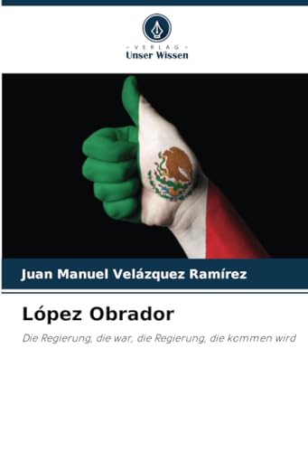 López Obrador: Die Regierung, die war, die Regierung, die kommen wird von Verlag Unser Wissen