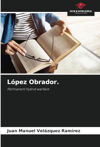 López Obrador.: Permanent hybrid warfare von Our Knowledge Publishing