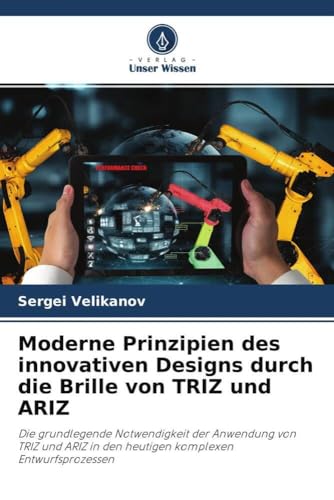 Moderne Prinzipien des innovativen Designs durch die Brille von TRIZ und ARIZ: Die grundlegende Notwendigkeit der Anwendung von TRIZ und ARIZ in den heutigen komplexen Entwurfsprozessen von Verlag Unser Wissen